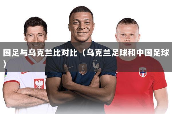 国足与乌克兰比对比(乌克兰足球和中国足球)