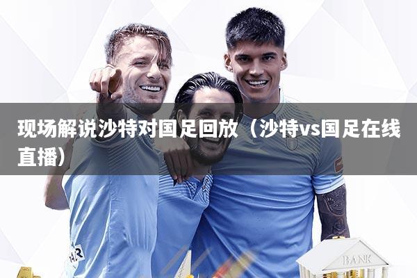 现场解说沙特对国足回放（沙特vs国足在线直播）