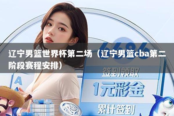 辽宁男篮世界杯第二场（辽宁男篮cba第二阶段赛程安排）