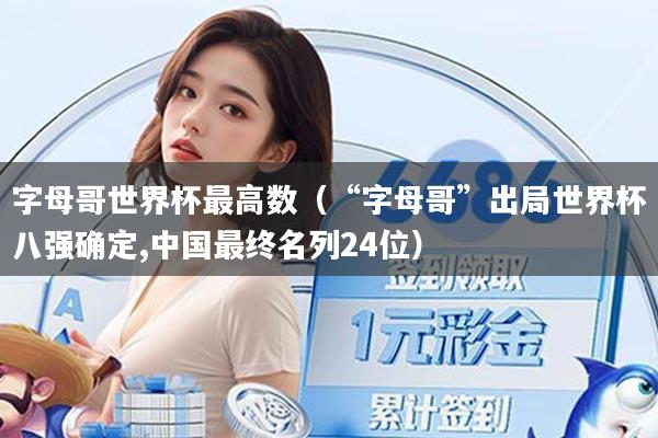 字母哥世界杯最高数（“字母哥”出局世界杯八强确定,中国最终名列24位）