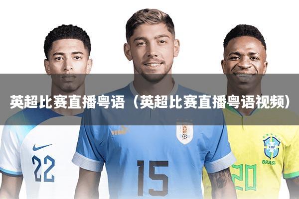 英超比赛直播粤语（英超比赛直播粤语视频）