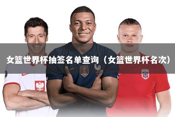 女篮世界杯抽签名单查询（女篮世界杯名次）